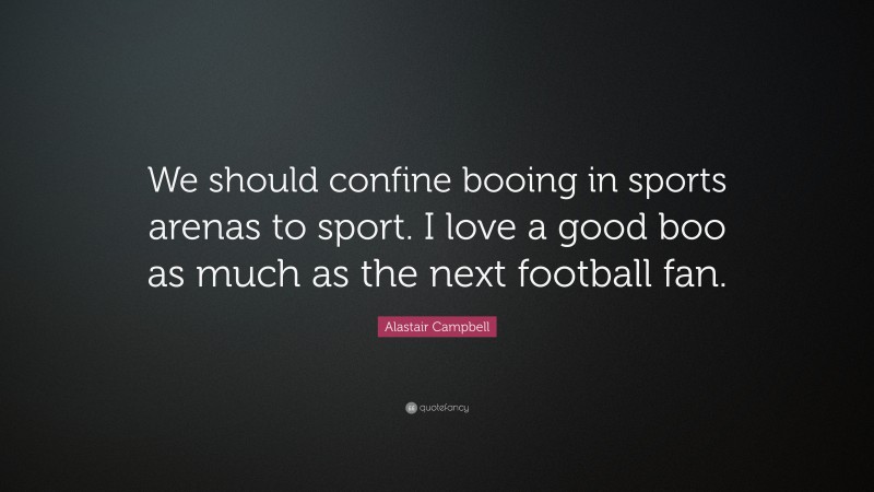Alastair Campbell Quote: “We should confine booing in sports arenas to sport. I love a good boo as much as the next football fan.”