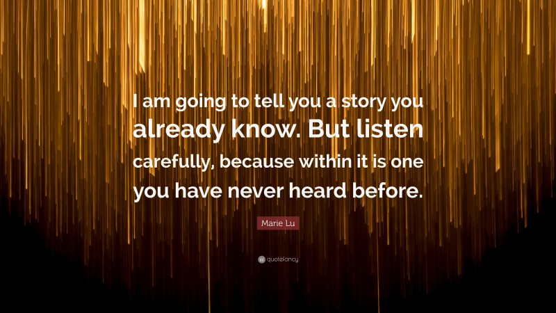 Marie Lu Quote: “I am going to tell you a story you already know. But listen carefully, because within it is one you have never heard before.”