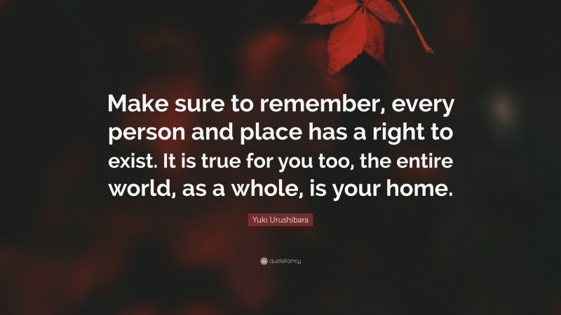 Yuki Urushibara Quote: “Make sure to remember, every person and place has a right to exist. It is true for you too, the entire world, as a whole, is your home.”