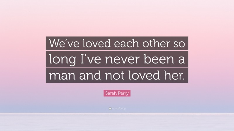 Sarah Perry Quote: “We’ve loved each other so long I’ve never been a man and not loved her.”