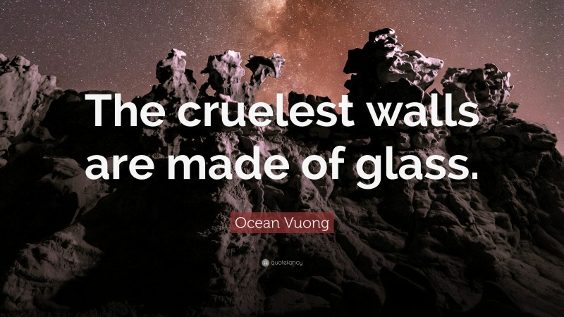 Ocean Vuong Quote: “The cruelest walls are made of glass.”