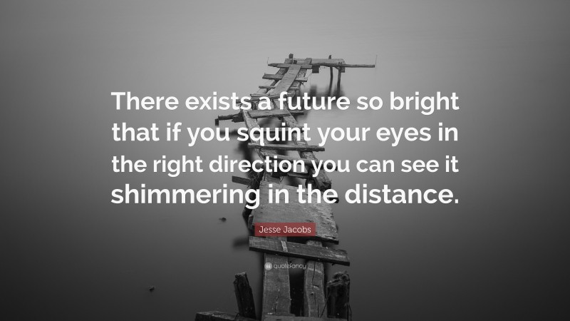 Jesse Jacobs Quote: “There exists a future so bright that if you squint your eyes in the right direction you can see it shimmering in the distance.”