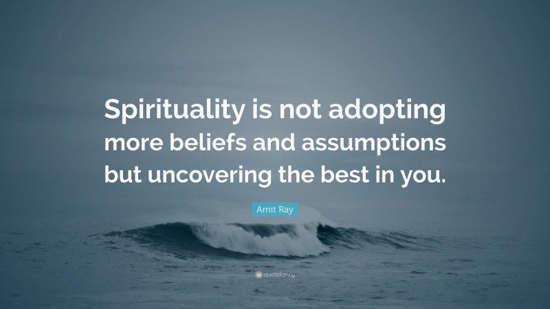 Amit Ray Quote: “Spirituality is not adopting more beliefs and assumptions but uncovering the best in you.”