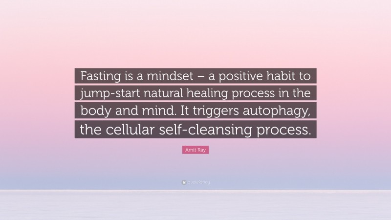 Amit Ray Quote: “Fasting is a mindset – a positive habit to jump-start natural healing process in the body and mind. It triggers autophagy, the cellular self-cleansing process.”