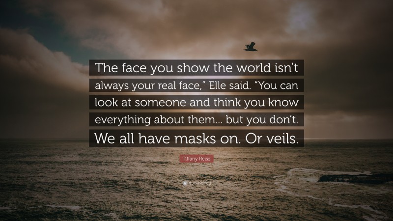 Tiffany Reisz Quote: “The face you show the world isn’t always your real face,” Elle said. “You can look at someone and think you know everything about them... but you don’t. We all have masks on. Or veils.”
