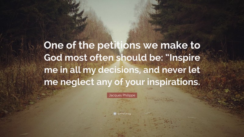 Jacques Philippe Quote: “One of the petitions we make to God most often should be: “Inspire me in all my decisions, and never let me neglect any of your inspirations.”