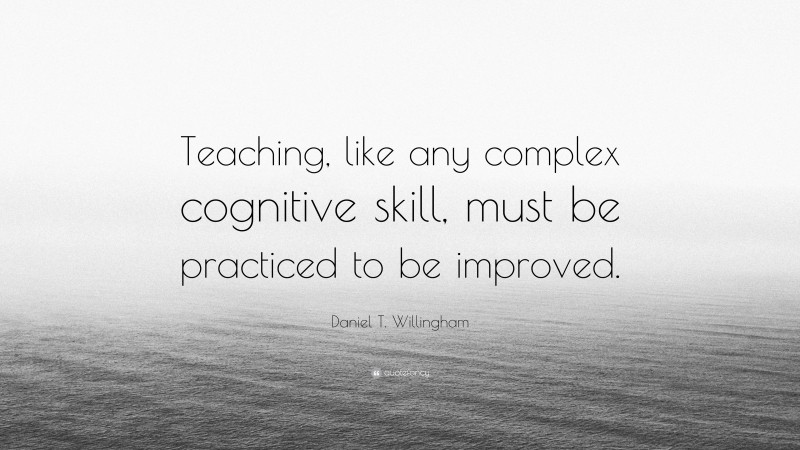 Daniel T. Willingham Quote: “Teaching, like any complex cognitive skill, must be practiced to be improved.”