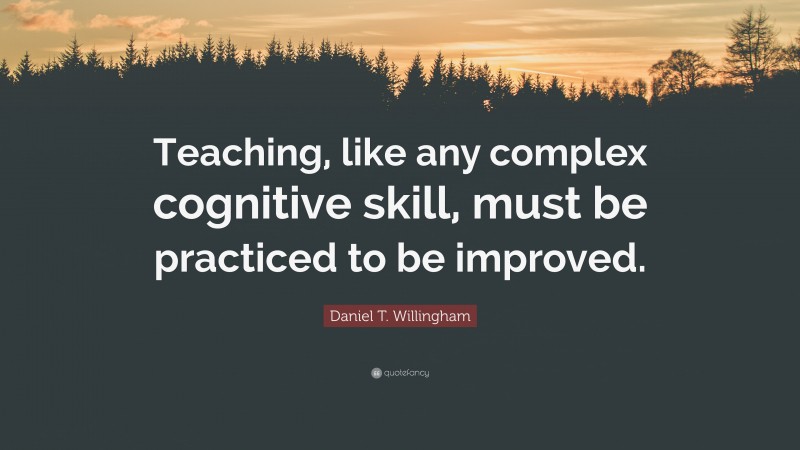 Daniel T. Willingham Quote: “Teaching, like any complex cognitive skill, must be practiced to be improved.”