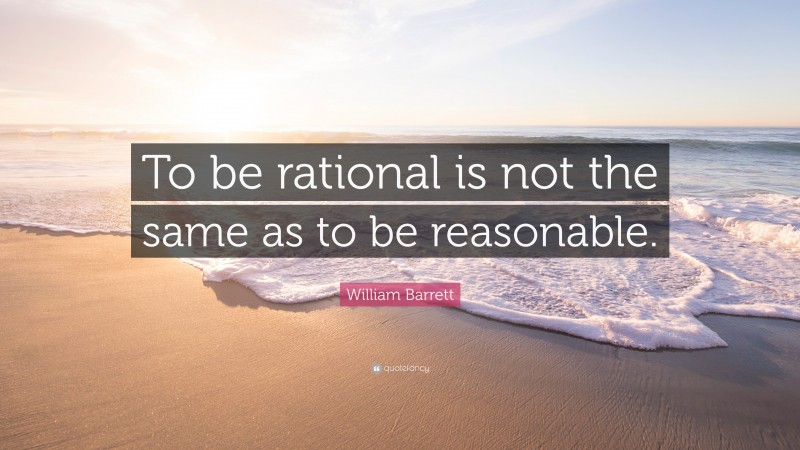 William Barrett Quote: “To be rational is not the same as to be reasonable.”
