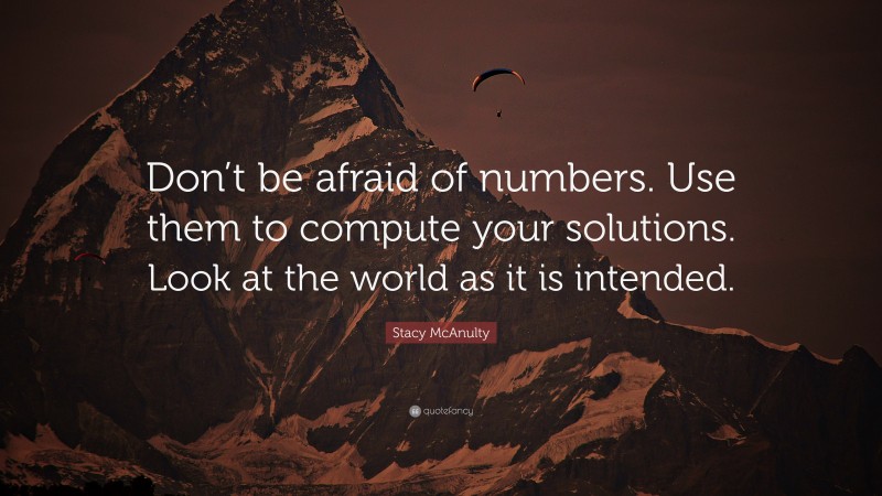 Stacy McAnulty Quote: “Don’t be afraid of numbers. Use them to compute your solutions. Look at the world as it is intended.”