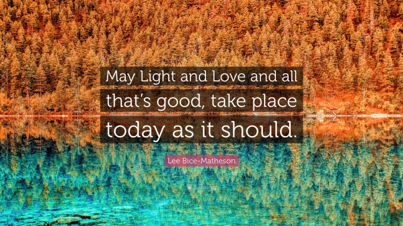 Lee Bice-Matheson Quote: “May Light and Love and all that’s good, take place today as it should.”