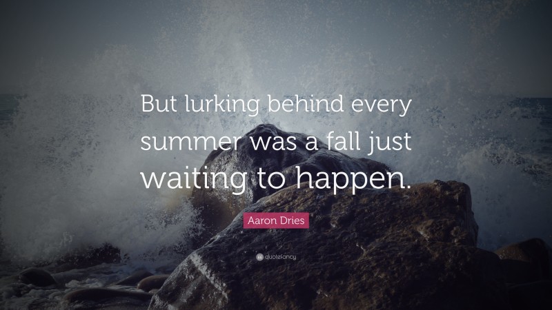 Aaron Dries Quote: “But lurking behind every summer was a fall just waiting to happen.”