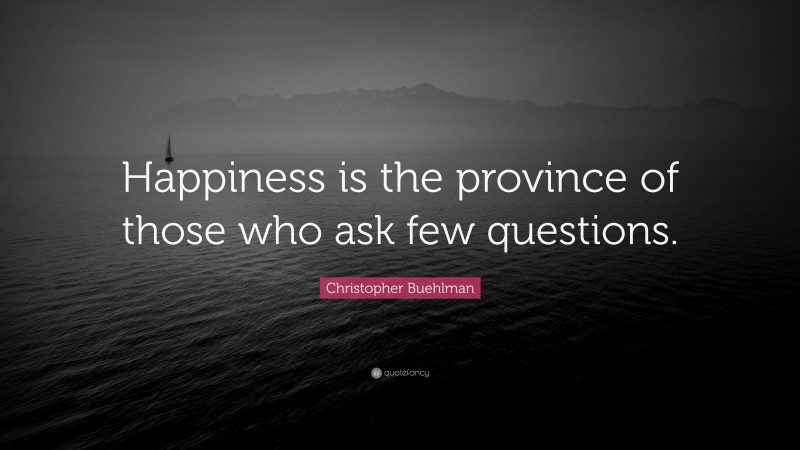 Christopher Buehlman Quote: “Happiness is the province of those who ask few questions.”