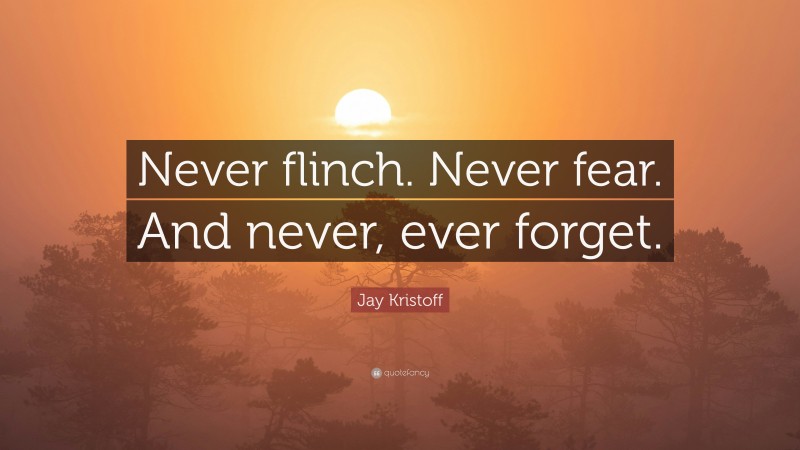 Jay Kristoff Quote: “Never flinch. Never fear. And never, ever forget.”