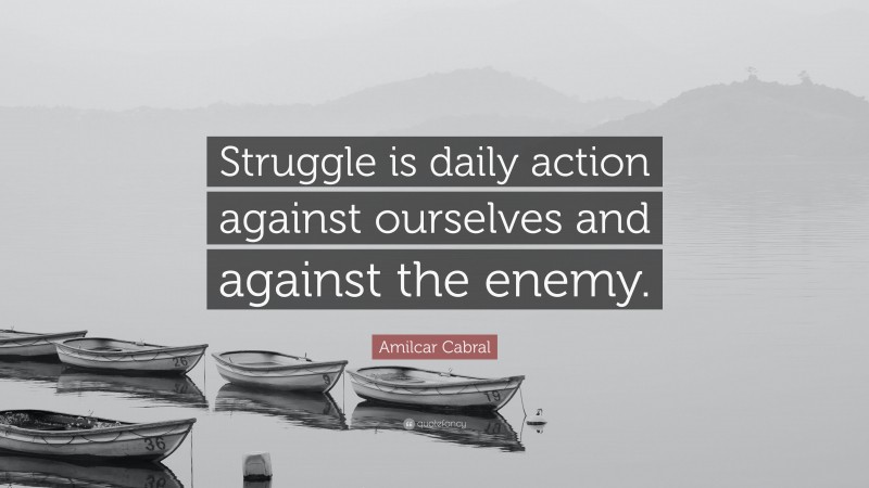 Amilcar Cabral Quote: “Struggle is daily action against ourselves and against the enemy.”