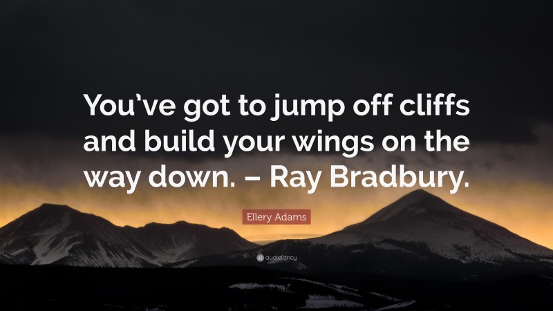 Ellery Adams Quote: “You’ve got to jump off cliffs and build your wings on the way down. – Ray Bradbury.”