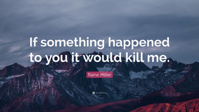 Raine Miller Quote: “If something happened to you it would kill me.”