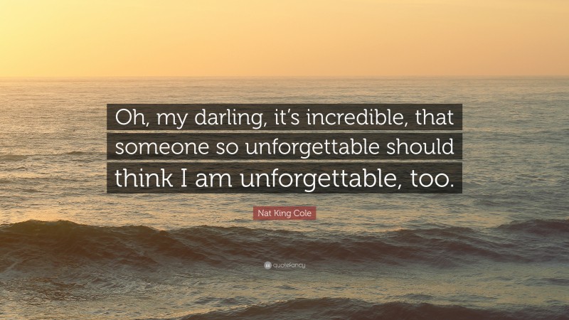 Nat King Cole Quote: “Oh, my darling, it’s incredible, that someone so unforgettable should think I am unforgettable, too.”