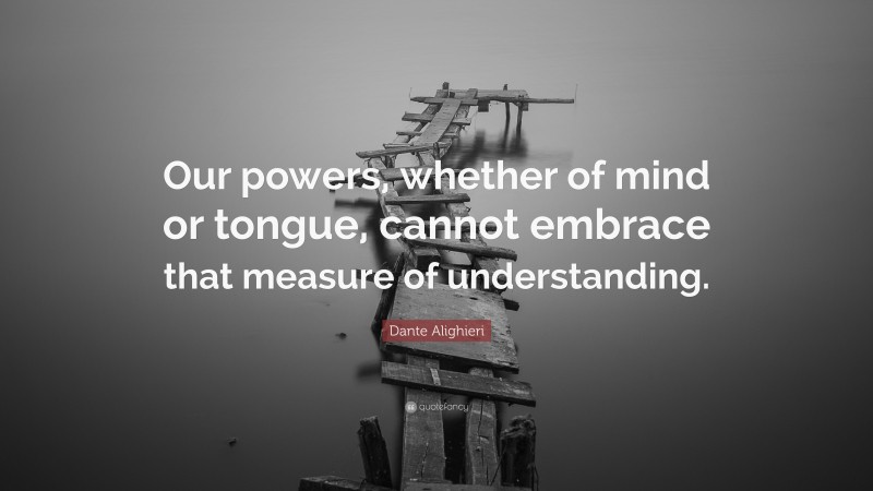 Dante Alighieri Quote: “Our powers, whether of mind or tongue, cannot embrace that measure of understanding.”