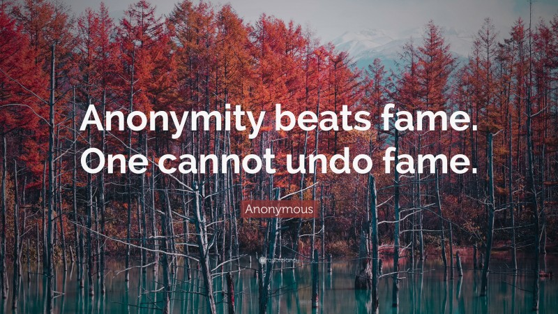 Anonymous Quote: “Anonymity beats fame. One cannot undo fame.”