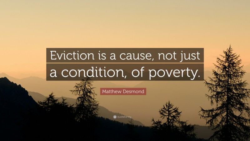Matthew Desmond Quote: “Eviction is a cause, not just a condition, of poverty.”