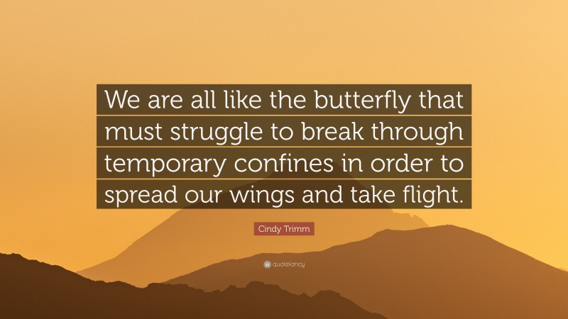 Cindy Trimm Quote: “We are all like the butterfly that must struggle to break through temporary confines in order to spread our wings and take flight.”