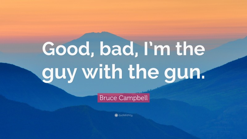Bruce Campbell Quote: “Good, bad, I’m the guy with the gun.”