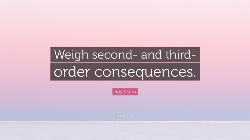 Ray Dalio Quote: “Weigh second- and third-order consequences.”