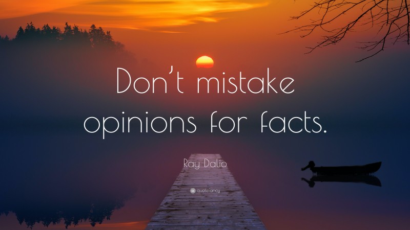 Ray Dalio Quote: “Don’t mistake opinions for facts.”