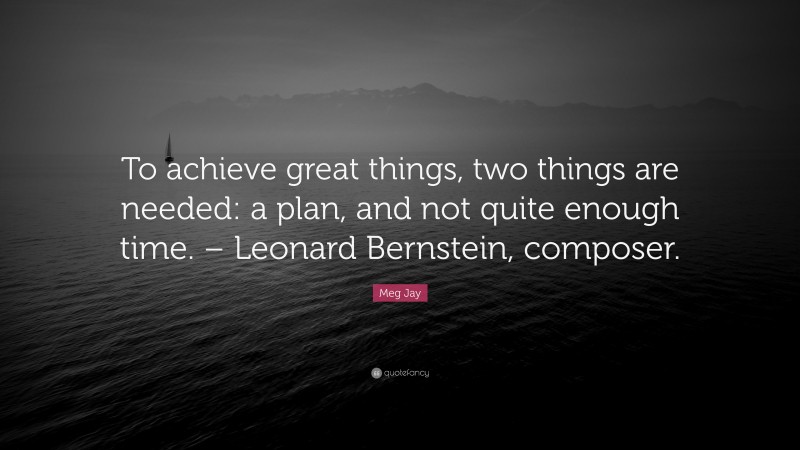 Meg Jay Quote: “To achieve great things, two things are needed: a plan, and not quite enough time. – Leonard Bernstein, composer.”