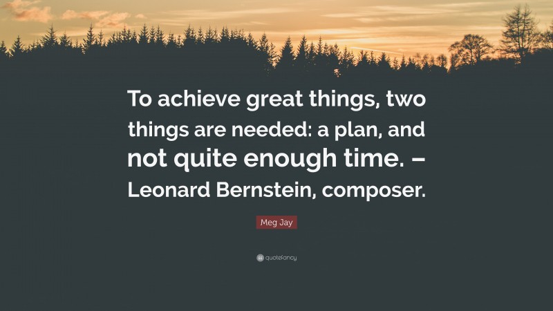 Meg Jay Quote: “To achieve great things, two things are needed: a plan, and not quite enough time. – Leonard Bernstein, composer.”
