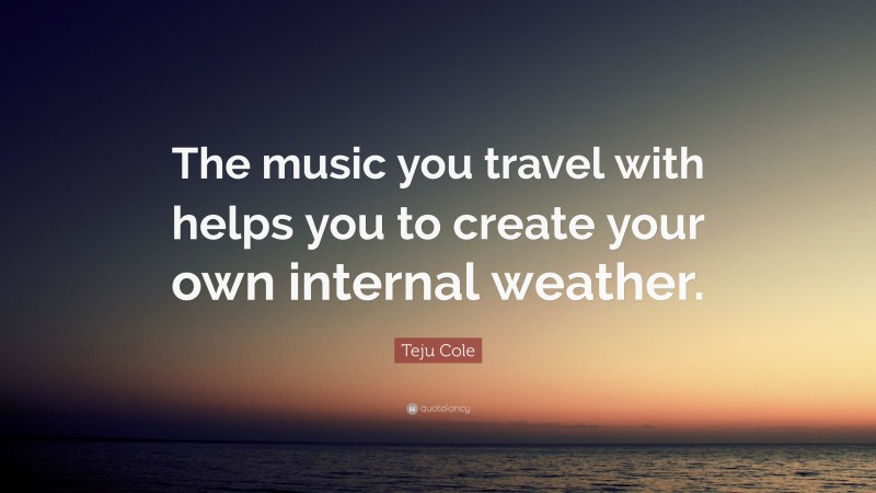 Teju Cole Quote: “The music you travel with helps you to create your own internal weather.”