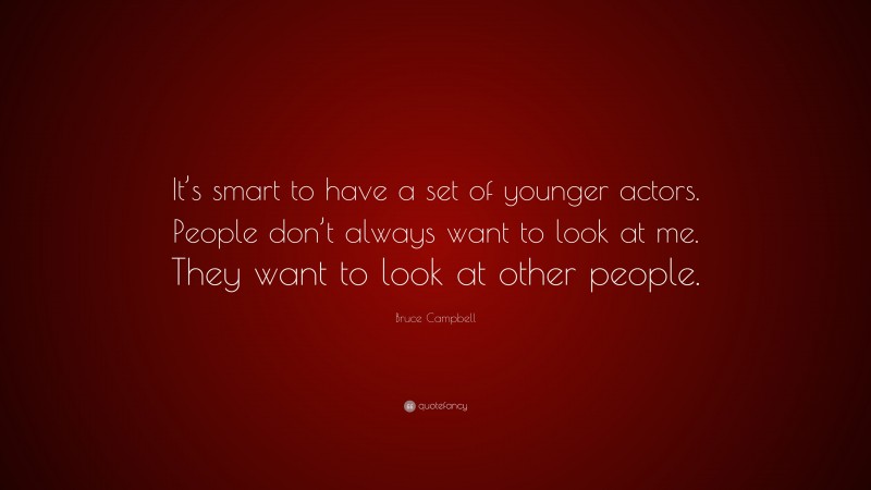 Bruce Campbell Quote: “It’s smart to have a set of younger actors. People don’t always want to look at me. They want to look at other people.”