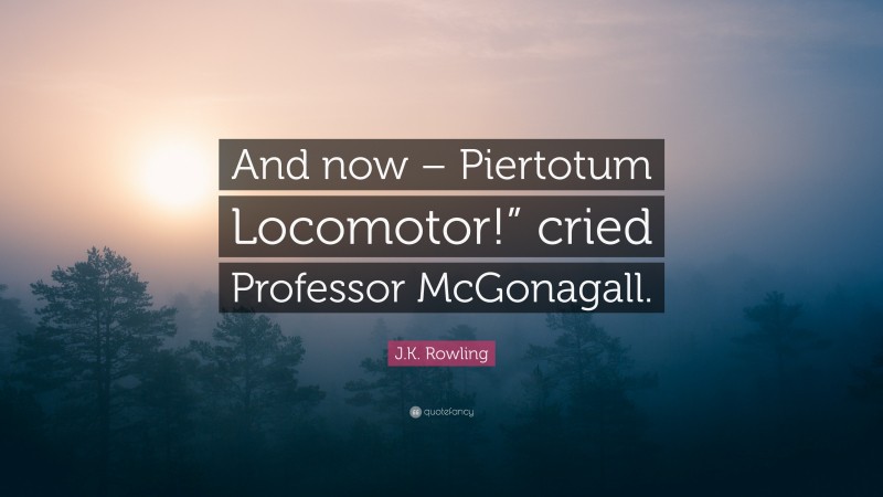 J.K. Rowling Quote: “And now – Piertotum Locomotor!” cried Professor McGonagall.”