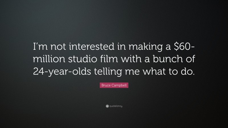 Bruce Campbell Quote: “I’m not interested in making a $60-million studio film with a bunch of 24-year-olds telling me what to do.”