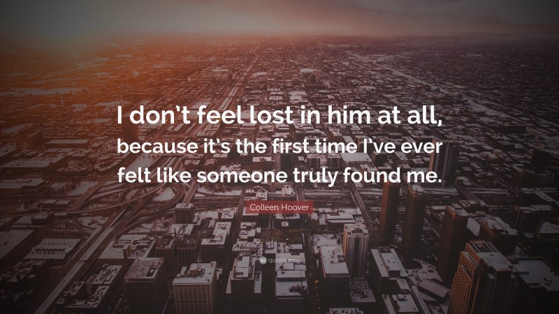 Colleen Hoover Quote: “I don’t feel lost in him at all, because it’s the first time I’ve ever felt like someone truly found me.”