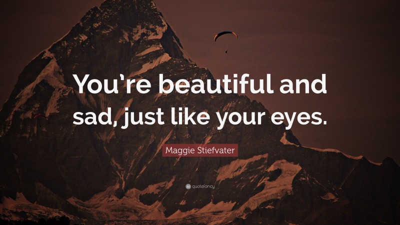 Maggie Stiefvater Quote: “You’re beautiful and sad, just like your eyes.”