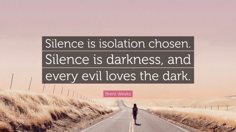 Brent Weeks Quote: “Silence is isolation chosen. Silence is darkness, and every evil loves the dark.”