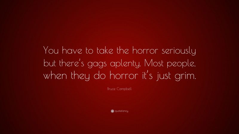 Bruce Campbell Quote: “You have to take the horror seriously but there’s gags aplenty. Most people, when they do horror it’s just grim.”