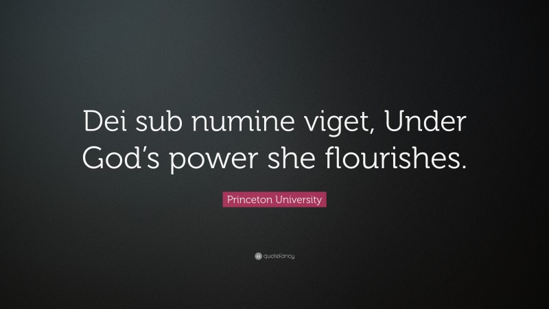 Princeton University Quote: “Dei sub numine viget, Under God’s power she flourishes.”