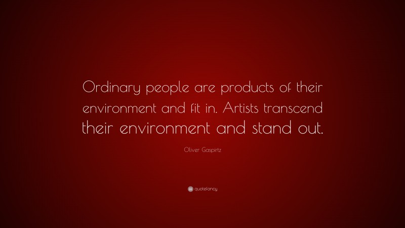 Oliver Gaspirtz Quote: “Ordinary people are products of their environment and fit in. Artists transcend their environment and stand out.”