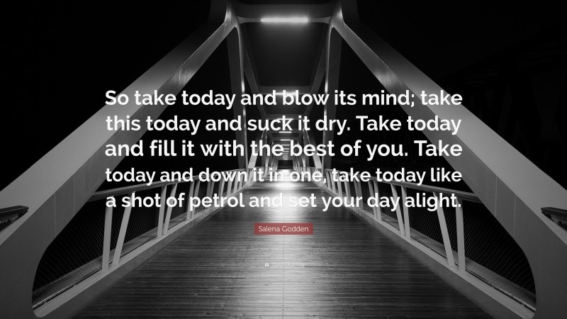 Salena Godden Quote: “So take today and blow its mind; take this today and suck it dry. Take today and fill it with the best of you. Take today and down it in one, take today like a shot of petrol and set your day alight.”