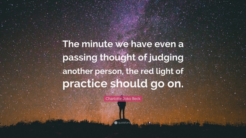 Charlotte Joko Beck Quote: “The minute we have even a passing thought of judging another person, the red light of practice should go on.”