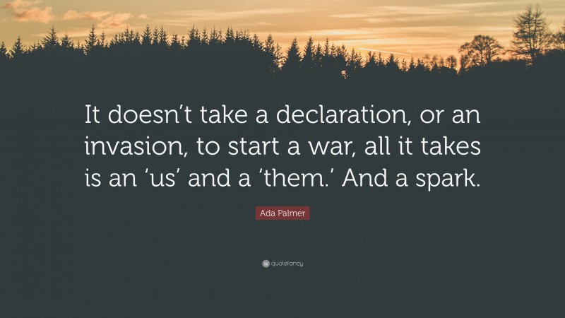 Ada Palmer Quote: “It doesn’t take a declaration, or an invasion, to start a war, all it takes is an ‘us’ and a ‘them.’ And a spark.”