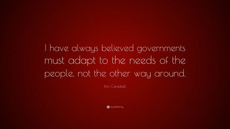 Kim Campbell Quote: “I have always believed governments must adapt to the needs of the people, not the other way around.”