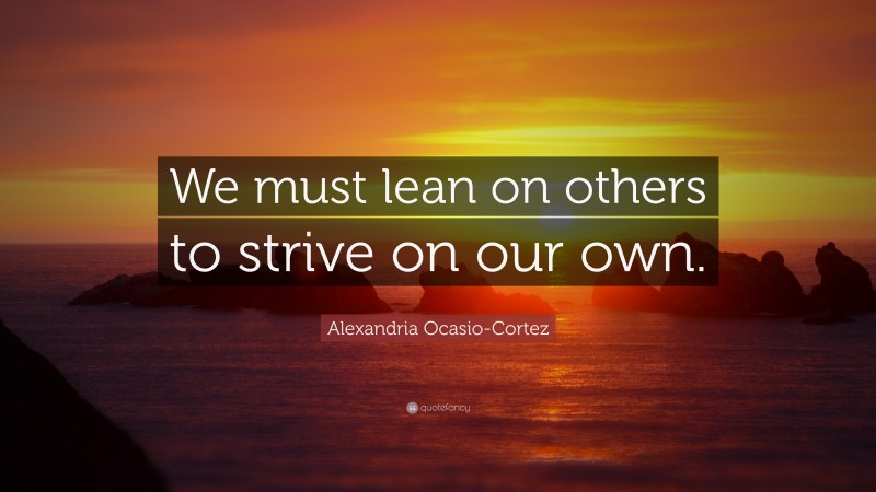 Alexandria Ocasio-Cortez Quote: “We must lean on others to strive on our own.”
