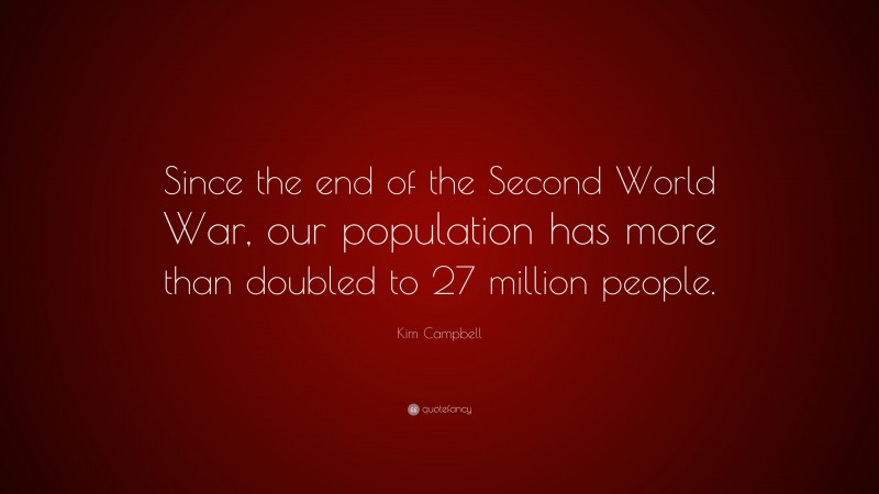 Kim Campbell Quote: “Since the end of the Second World War, our population has more than doubled to 27 million people.”