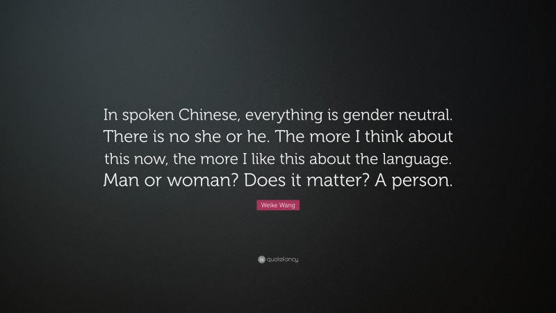 Weike Wang Quote: “In spoken Chinese, everything is gender neutral. There is no she or he. The more I think about this now, the more I like this about the language. Man or woman? Does it matter? A person.”
