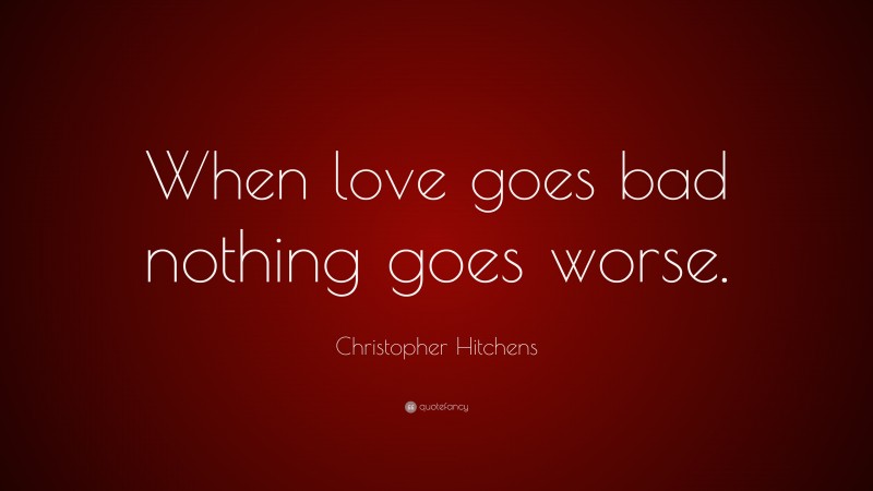 Christopher Hitchens Quote: “When love goes bad nothing goes worse.”