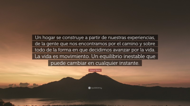 Miquel Reina Quote: “Un hogar se construye a partir de nuestras experiencias, de la gente que nos encontramos por el camino y sobre todo de la forma en que decidimos avanzar por la vida. La vida es movimiento. Un equilibrio inestable que puede cambiar en cualquier instante.”